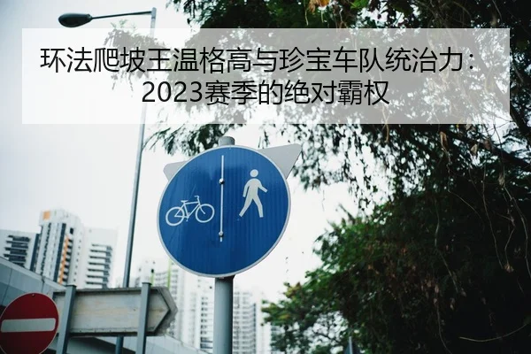 环法爬坡王温格高与珍宝车队统治力：2023赛季的绝对霸权