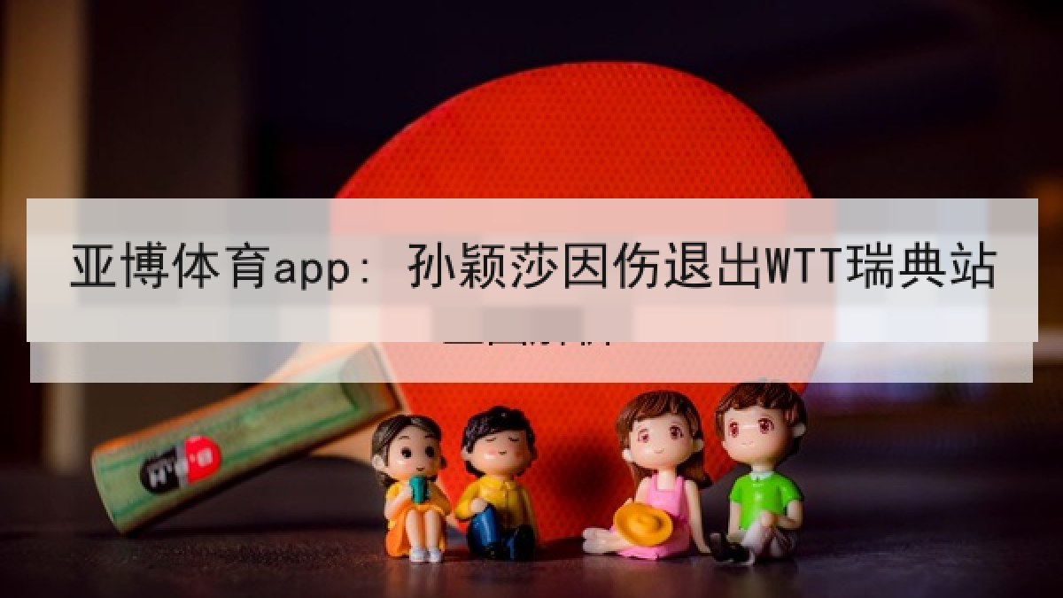 亚博体育app: 孙颖莎因伤退出WTT瑞典站