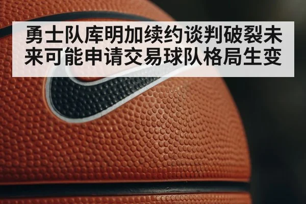 勇士队库明加续约谈判破裂未来可能申请交易球队格局生变