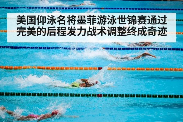 美国仰泳名将墨菲游泳世锦赛通过完美的后程发力战术调整终成奇迹