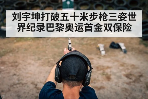 刘宇坤打破五十米步枪三姿世界纪录巴黎奥运首金双保险