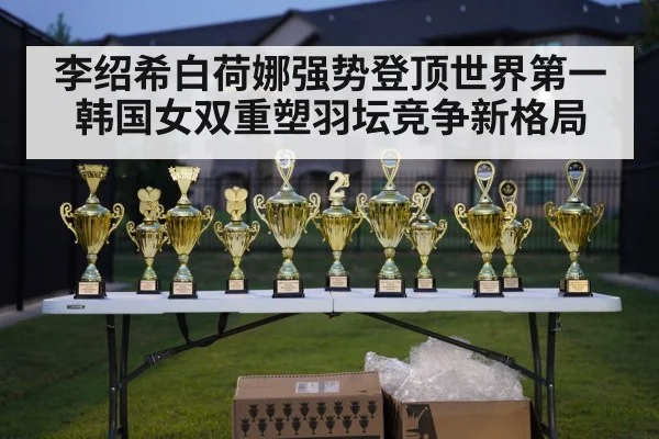 李绍希白荷娜强势登顶世界第一韩国女双重塑羽坛竞争新格局