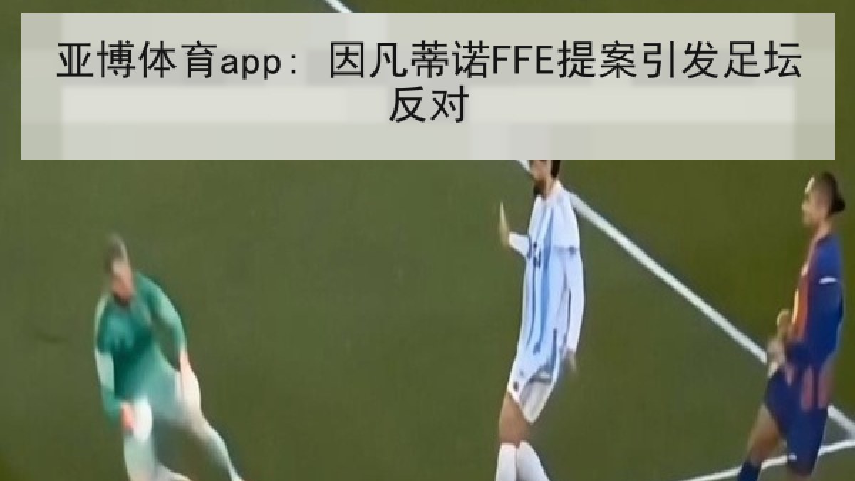 亚博体育app: 因凡蒂诺FFE提案引发足坛反对 亚博体育app: 因凡蒂诺FFE提案引发足坛反对