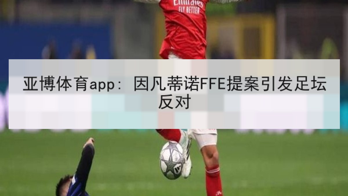 亚博体育app: 因凡蒂诺FFE提案引发足坛反对