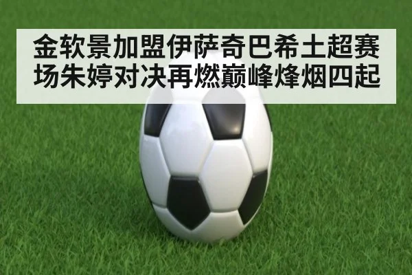 金软景加盟伊萨奇巴希土超赛场朱婷对决再燃巅峰烽烟四起