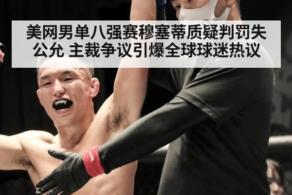 美网男单八强赛穆塞蒂质疑判罚失公允 主裁争议引爆全球球迷热议