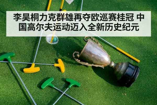 李昊桐力克群雄再夺欧巡赛桂冠 中国高尔夫运动迈入全新历史纪元